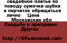 свадебное платье(по поводу сумочки шубки и перчаток обращаться лично) › Цена ­ 15 000 - Московская обл. Свадьба и праздники » Другое   
